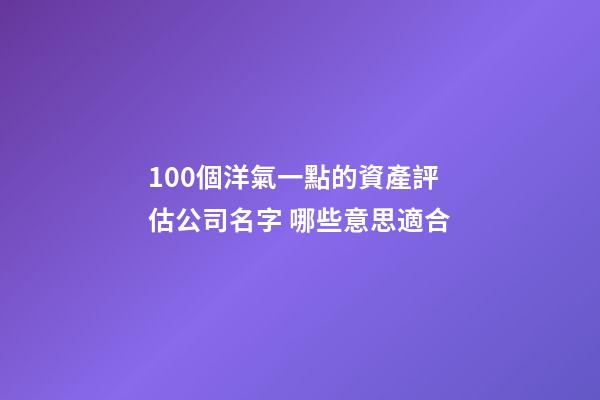 100個洋氣一點的資產評估公司名字 哪些意思適合-第1張-公司起名-玄機派